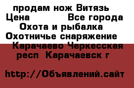 продам нож Витязь › Цена ­ 3 600 - Все города Охота и рыбалка » Охотничье снаряжение   . Карачаево-Черкесская респ.,Карачаевск г.